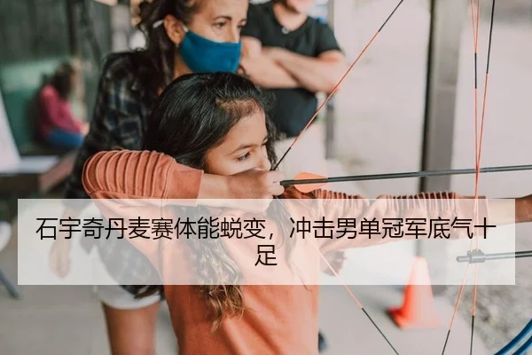 石宇奇丹麦赛体能蜕变，冲击男单冠军底气十足